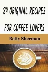 89 Original Recipes for Coffee Lovers - Sherman Betty