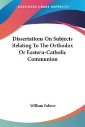 Dissertations On Subjects Relating To The Orthodox Or Eastern-Catholic Communion - Palmer William