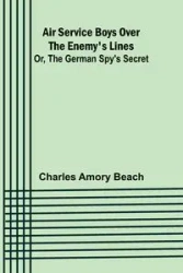 Air Service Boys Over the Enemy's Lines; Or, The German Spy's Secret - Charles Amory Beach