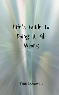 Life's Guide to Doing It All Wrong - Donovan Finn