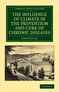 The Influence of Climate in the Prevention and Cure of Chronic Diseases - Clark James