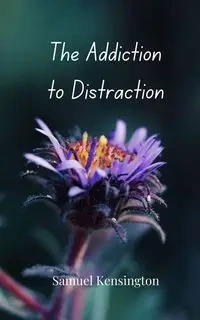 The Addiction to Distraction - Samuel Kensington