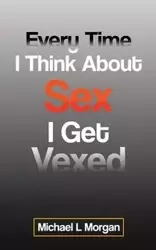Every Time I Think About Sex I Get Vexed - Morgan Michael L