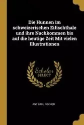 Die Hunnen im schweizerischen Eifischthale und ihre Nachkommen bis auf die heutige Zeit Mit vielen Illustrationen - Carl Fischer Ant