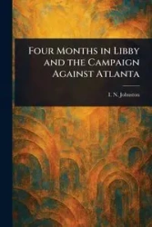 Four Months in Libby and the Campaign Against Atlanta - Johnston I. N. (Isaac N.)