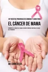 107 Recetas Poderosas de Comidas y Jugos Para El Cáncer de Mama - Joe Correa