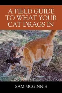 A Field Guide to What Your Cat Drags In - Sam McGinnis