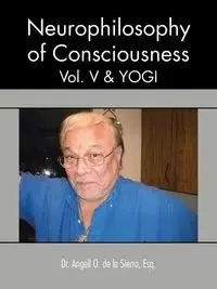 Neurophilosophy of Consciousness, Vol. V and Yogi - De La Sierra Angell O.