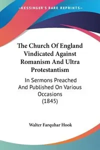 The Church Of England Vindicated Against Romanism And Ultra Protestantism - Walter Hook Farquhar