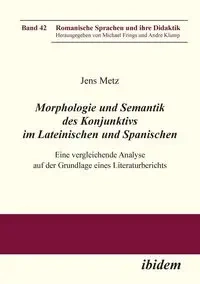 Morphologie und Semantik des Konjunktivs im Lateinischen und Spanischen. Eine vergleichende Analyse auf der Grundlage eines Literaturberichts - Metz Jens