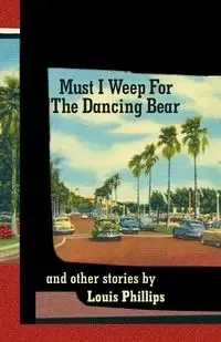 Must I Weep for the Dancing Bear, and Other Stories - Louis Phillips