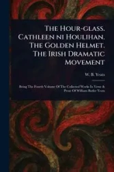 The Hour-glass. Cathleen Ni Houlihan. The Golden Helmet. The Irish Dramatic Movement - Yeats W. B. (William Butler)