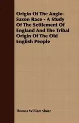 Origin Of The Anglo-Saxon Race - A Study Of The Settlement Of England And The Tribal Origin Of The Old English People - Thomas William Shore