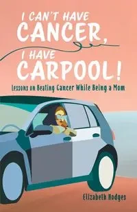 I Can't Have Cancer, I Have Carpool! - Elizabeth Hodges