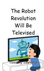 The Robot Revolution Will Be Televised - Marshall Timothy