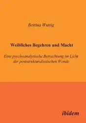 Weibliches Begehren und Macht. Eine psychoanalytische Betrachtung im Licht der poststrukturalistischen Wende - Bettina Wuttig