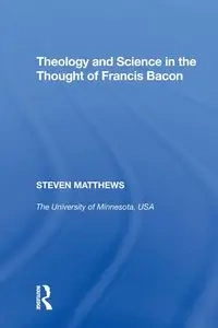 Theology and Science in the Thought of Francis Bacon - Steven Matthews
