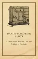 Budgies (Parrakeets) as Pets - A Guide to the Selection Care and Breeding of Parrakeets - Anon