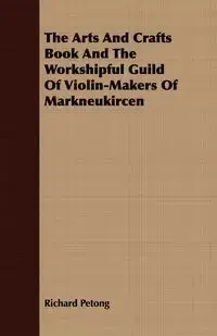 The Arts And Crafts Book And The Workshipful Guild Of Violin-Makers Of Markneukircen - Richard Petong
