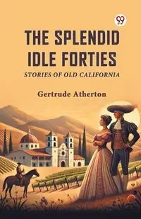 The Splendid Idle Forties Stories Of Old California - Gertrude Atherton