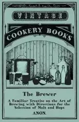 The Brewer - A Familiar Treatise on the Art of Brewing with Directions for the Selection of Malt and Hops - Anon.
