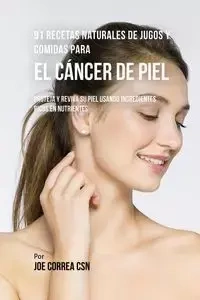 91 Recetas Naturales de Jugos y Comidas Para El Cáncer de Piel - Joe Correa