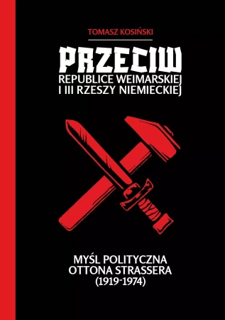 Przeciw Republice Weimarskiej i III Rzeszy Niemieckiej. Myśl polityczna Ottona Strassera (1919-1974) - Tomasz Kosiński