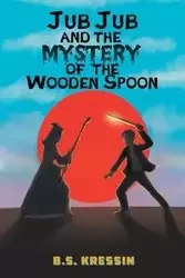 Jub Jub and the Mystery of the Wooden Spoon - Kressin B.S.