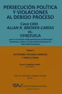 PERSECUCIÓN POLÍTICA Y VIOLACIONES AL DEBIDO PROCESO. Caso CIDH Allan R. Brewer-Carías vs. Venezuela. TOMO II. Dictamenes y Amicus Curiae - BREWER-CARÍAS Allan R.