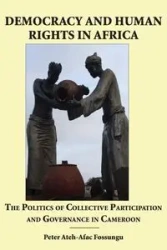 Democracy and Human Rights in Africa. the Politics of Collective Participation and Governance in Cameroon - Peter Fossungu Ateh-Afac