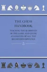 The Chess Handbook - Teaching The Rudiments Of The Game, And Giving An Analysis Of All The Recognised Openings - Anon