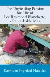 The Unyielding Passion for Life of Lee Raymond Blanchette, a Remarkable Man - Kathleen Haskins Ingfried