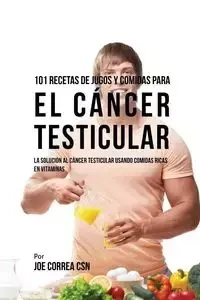 101 Recetas de Jugos Y Comidas Para El Cáncer Testicular - Joe Correa