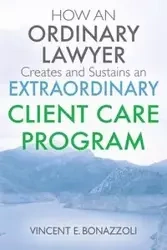 HOW AN ORDINARY LAWYER Creates and Sustains an EXTRAORDINARY CLIENT CARE PROGRAM - Vincent Bonazzoli E