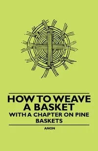 How to Weave a Basket - With a Chapter on Pine Baskets - Anon.