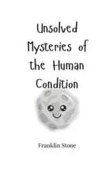 Unsolved Mysteries of the Human Condition - Franklin Stone