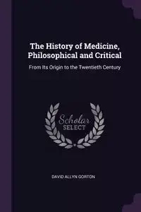 The History of Medicine, Philosophical and Critical - David Allyn Gorton