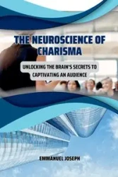 The Neuroscience of Charisma, Unlocking the Brain's Secrets to Captivating an Audience - Joseph Emmanuel