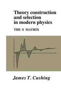 Theory Construction and Selection in Modern Physics - Cushing James T.
