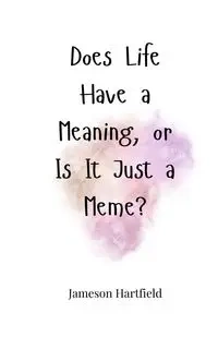 Does Life Have a Meaning, or Is It Just a Meme? - Hartfield Jameson