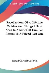 Recollections Of A Lifetime Or Men And Things I Have Seen In A Series Of Familiar Letters To A Friend Part One - Samuel Goodrich Griswold