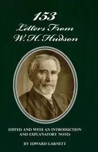 153 Letters From W. H. Hudson Edited and with an Introduction and Explanatory Notes - Garnett Edward