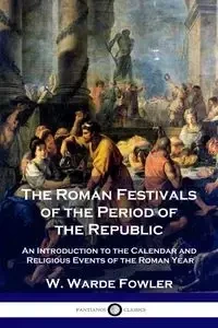 The Roman Festivals of the Period of the Republic - Fowler W. Warde