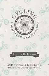 Cycling for Health and Pleasure - An Indispensable Guide to the Successful Use of the Wheel - H. Porter Luther