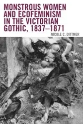 Monstrous Women and Ecofeminism in the Victorian Gothic, 1837-1871 - Nicole C. Dittmer