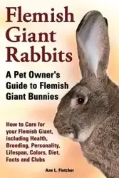 Flemish Giant Rabbits, A Pet Owner's Guide to Flemish Giant Bunnies How to Care for your Flemish Giant, including Health, Breeding, Personality, Lifespan, Colors, Diet, Facts and Clubs - Fletcher Ann L.