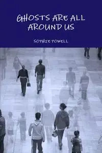 GHOSTS ARE ALL AROUND US - Sophie Powell