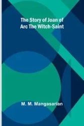 The Story of Joan of Arc the Witch-Saint - M. Mangasarian M.