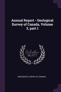 Annual Report - Geological Survey of Canada, Volume 3, part 1 - Geological Survey of Canada