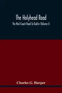 The Holyhead Road; The Mail-Coach Road To Dublin (Volume I) - G. Charles Harper